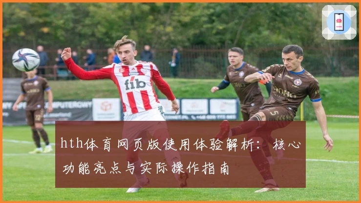 hth体育网页版使用体验解析：核心功能亮点与实际操作指南