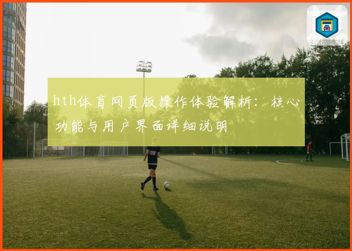 hth体育网页版操作体验解析：核心功能与用户界面详细说明