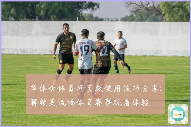 华体会体育网页版使用技巧分享：解锁更流畅体育赛事观看体验