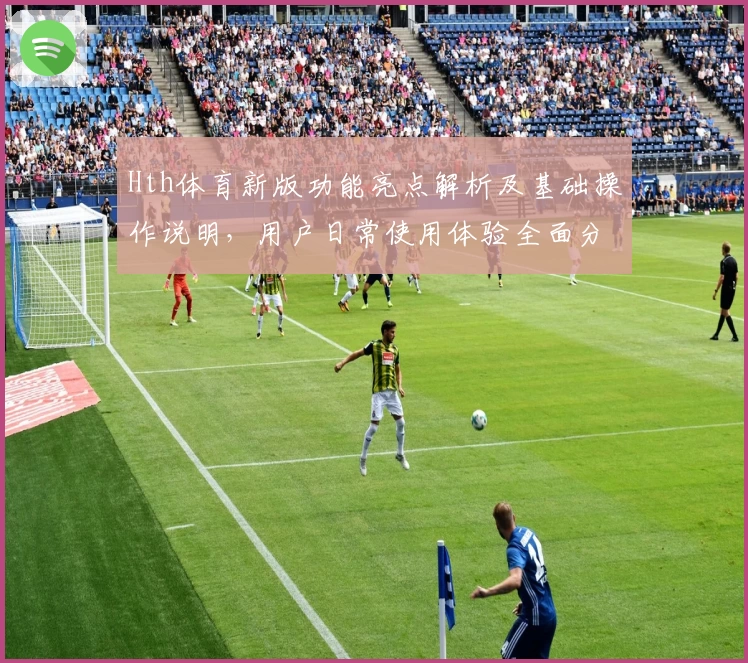 Hth体育新版功能亮点解析及基础操作说明，用户日常使用体验全面分析