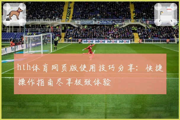 hth体育网页版使用技巧分享：快捷操作指南尽享极致体验