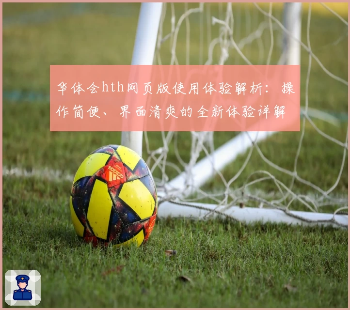 华体会hth网页版使用体验解析：操作简便、界面清爽的全新体验详解