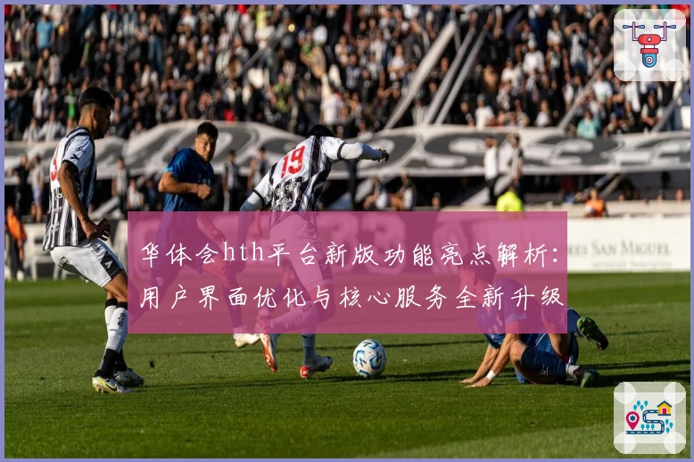 华体会hth平台新版功能亮点解析：用户界面优化与核心服务全新升级