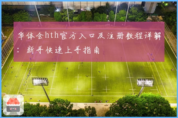 华体会hth官方入口及注册教程详解：新手快速上手指南
