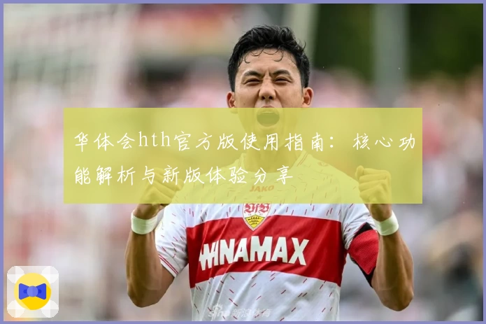 华体会hth官方版使用指南：核心功能解析与新版体验分享