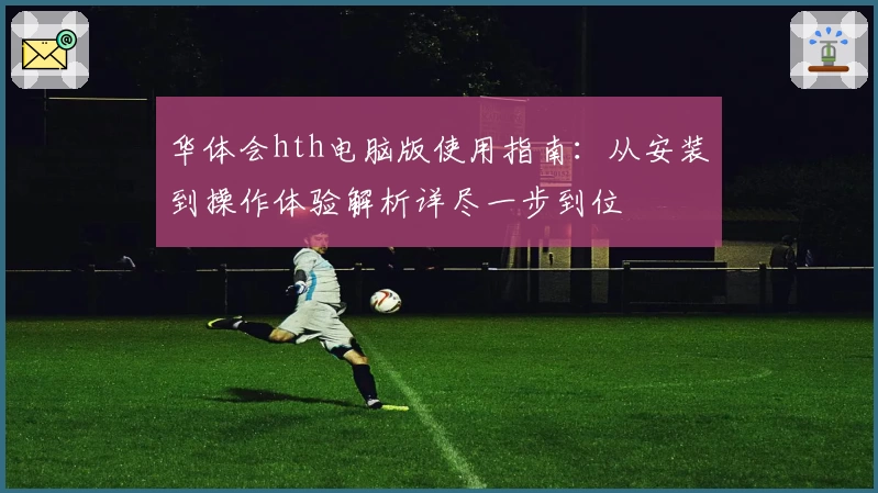 华体会hth电脑版使用指南：从安装到操作体验解析详尽一步到位