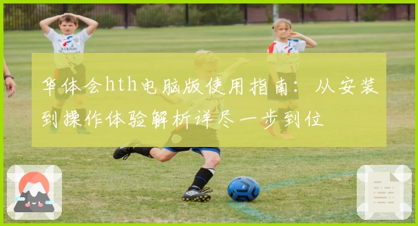 华体会hth电脑版使用指南：从安装到操作体验解析详尽一步到位