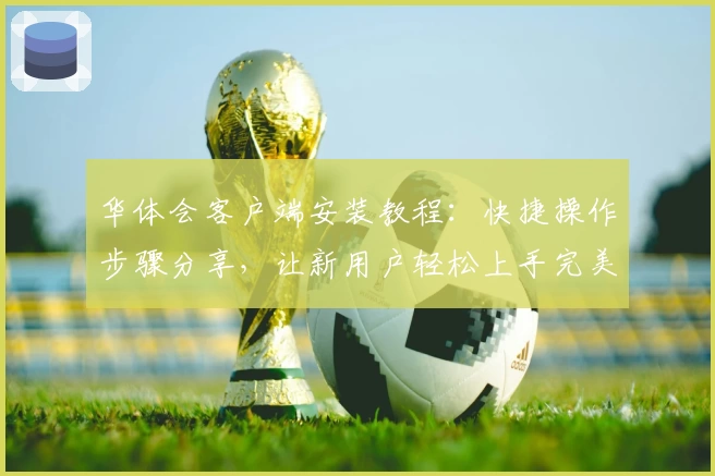 华体会客户端安装教程：快捷操作步骤分享，让新用户轻松上手完美体验