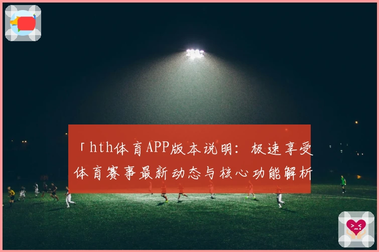「hth体育APP版本说明：极速享受体育赛事最新动态与核心功能解析」