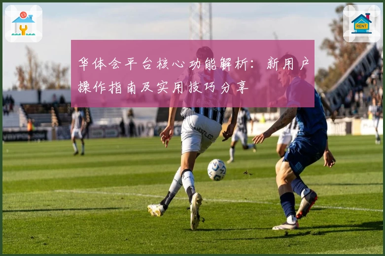 华体会平台核心功能解析：新用户操作指南及实用技巧分享