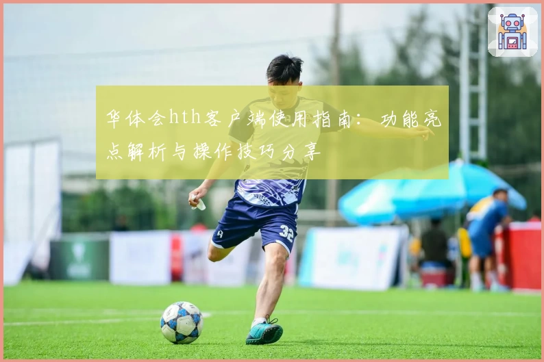 华体会hth客户端使用指南：功能亮点解析与操作技巧分享