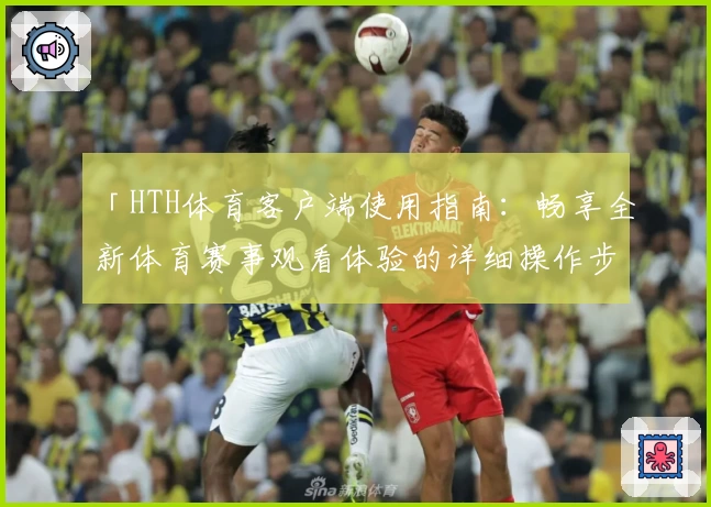 「HTH体育客户端使用指南：畅享全新体育赛事观看体验的详细操作步骤」