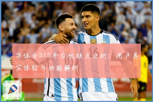 华体会hth平台优缺点分析：用户真实体验与功能解析