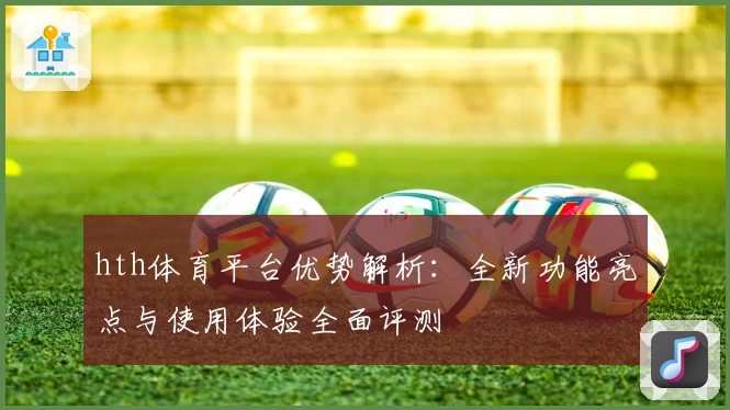 hth体育平台优势解析：全新功能亮点与使用体验全面评测