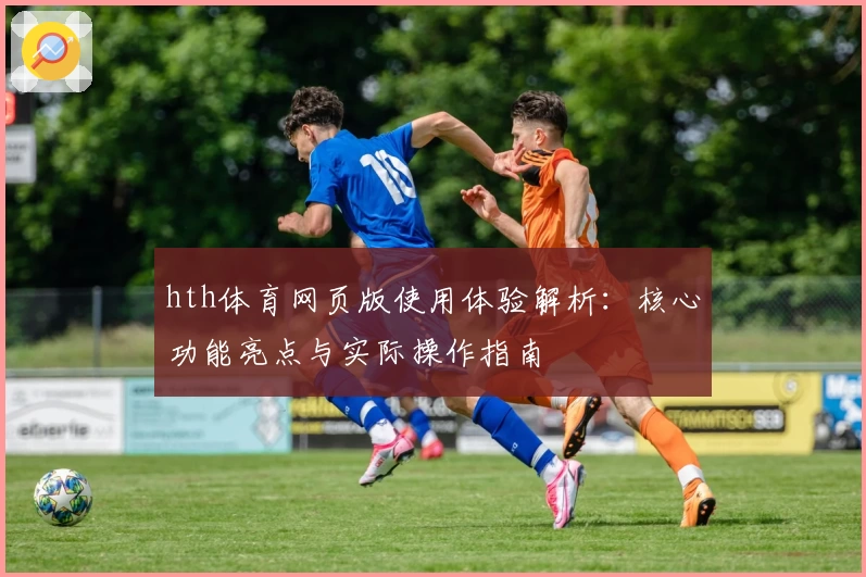 hth体育网页版使用体验解析：核心功能亮点与实际操作指南