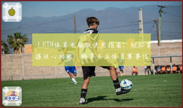 「HTH体育电脑版使用指南：轻松掌握核心功能，畅享专业体育赛事信息」