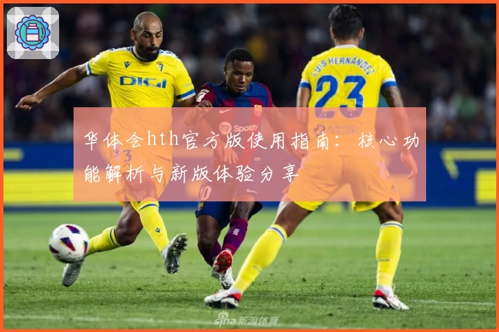华体会hth官方版使用指南：核心功能解析与新版体验分享
