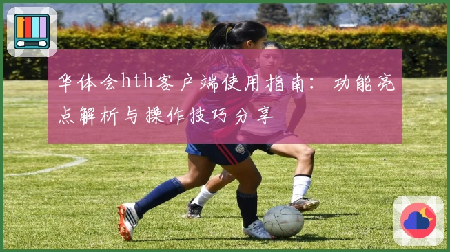 华体会hth客户端使用指南：功能亮点解析与操作技巧分享