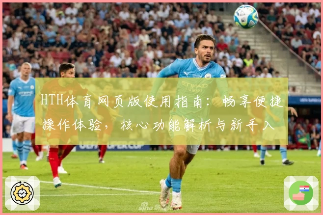 HTH体育网页版使用指南：畅享便捷操作体验，核心功能解析与新手入门推荐