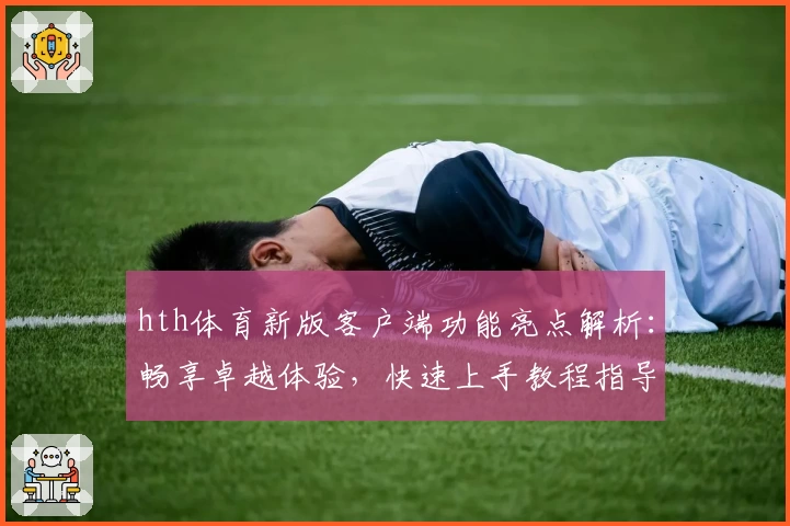 hth体育新版客户端功能亮点解析：畅享卓越体验，快速上手教程指导