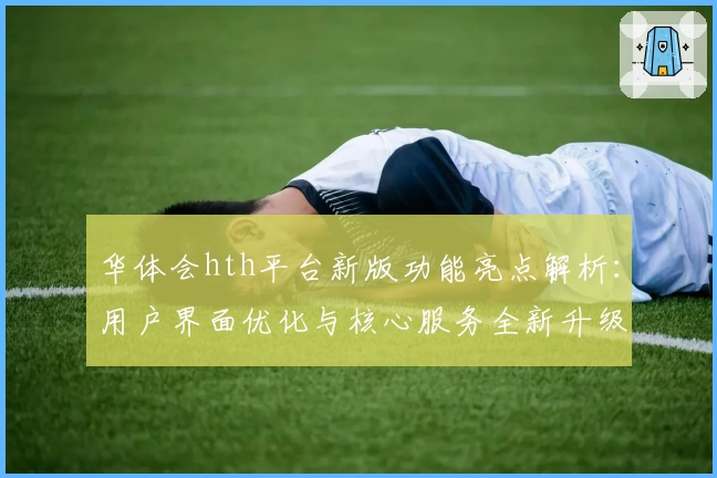 华体会hth平台新版功能亮点解析：用户界面优化与核心服务全新升级