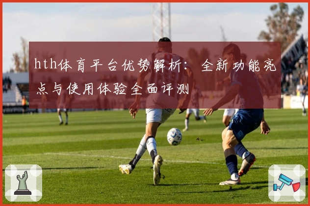 hth体育平台优势解析：全新功能亮点与使用体验全面评测