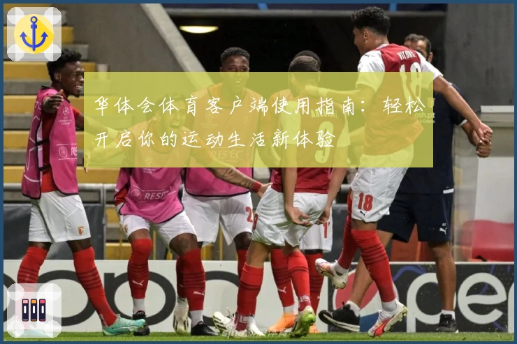 华体会体育客户端使用指南：轻松开启你的运动生活新体验