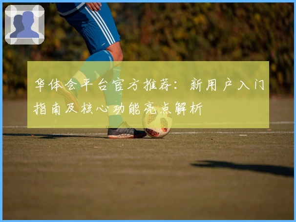 华体会平台官方推荐：新用户入门指南及核心功能亮点解析