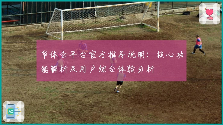 华体会平台官方推荐说明：核心功能解析及用户综合体验分析